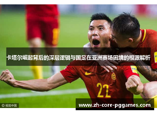 卡塔尔崛起背后的深层逻辑与国足在亚洲赛场困境的根源解析