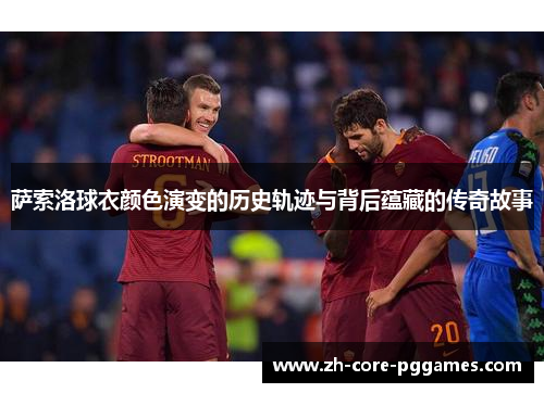 萨索洛球衣颜色演变的历史轨迹与背后蕴藏的传奇故事