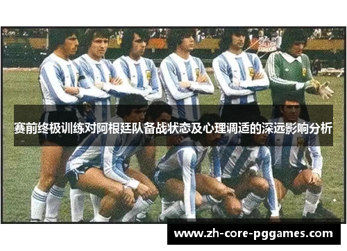 赛前终极训练对阿根廷队备战状态及心理调适的深远影响分析