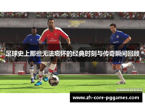 足球史上那些无法忘怀的经典时刻与传奇瞬间回顾