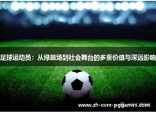 足球运动员：从绿茵场到社会舞台的多重价值与深远影响