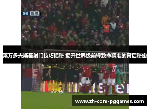 莱万多夫斯基射门技巧揭秘 揭开世界级前锋致命精准的背后秘密