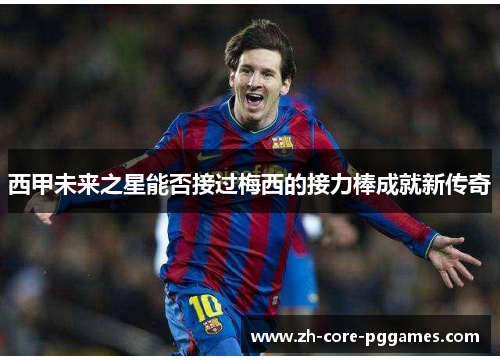 西甲未来之星能否接过梅西的接力棒成就新传奇 西甲未来之星能否接过梅西的接力棒成就新传奇