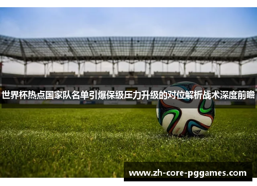 世界杯热点国家队名单引爆保级压力升级的对位解析战术深度前瞻 世界杯热点国家队名单引爆保级压力升级的对位解析战术深度前瞻