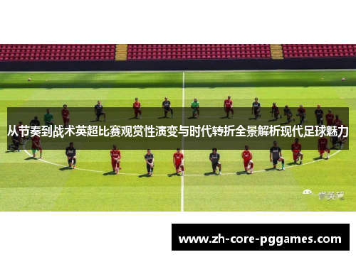 从节奏到战术英超比赛观赏性演变与时代转折全景解析现代足球魅力