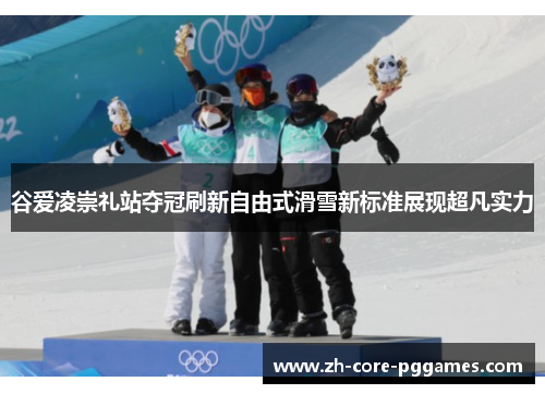 谷爱凌崇礼站夺冠刷新自由式滑雪新标准展现超凡实力