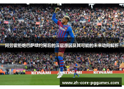 阿劳霍拒绝巴萨续约背后的深层原因及其可能的未来动向解析