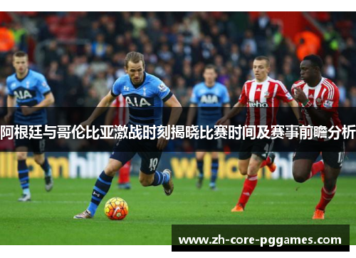 阿根廷与哥伦比亚激战时刻揭晓比赛时间及赛事前瞻分析