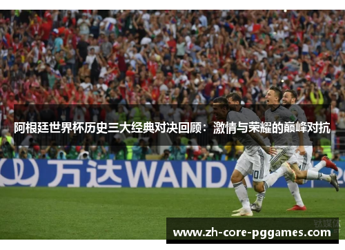 阿根廷世界杯历史三大经典对决回顾:激情与荣耀的巅峰对抗 阿根廷世界杯历史三大经典对决回顾:激情与荣耀的巅峰对抗