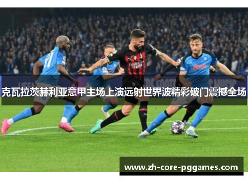 克瓦拉茨赫利亚意甲主场上演远射世界波精彩破门震撼全场