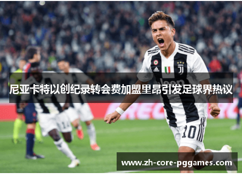 尼亚卡特以创纪录转会费加盟里昂引发足球界热议