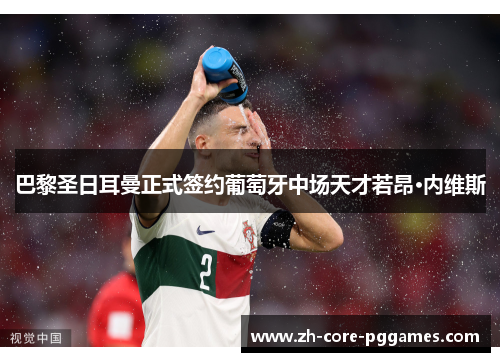 巴黎圣日耳曼正式签约葡萄牙中场天才若昂·内维斯