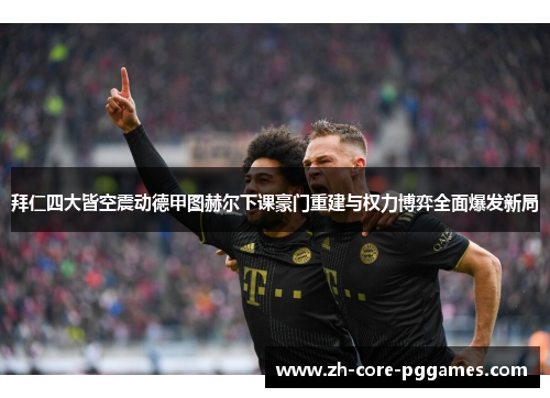 拜仁四大皆空震动德甲图赫尔下课豪门重建与权力博弈全面爆发新局