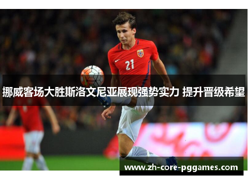 挪威客场大胜斯洛文尼亚展现强势实力 提升晋级希望