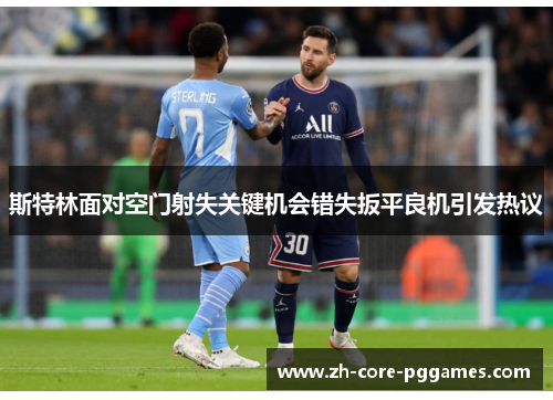 斯特林面对空门射失关键机会错失扳平良机引发热议