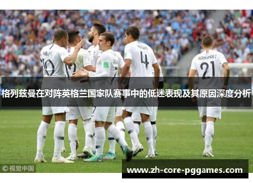 格列兹曼在对阵英格兰国家队赛事中的低迷表现及其原因深度分析